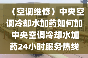 （空调维修）中央空调冷却水加药如何加 中央空调冷却水加药24小时服务热线