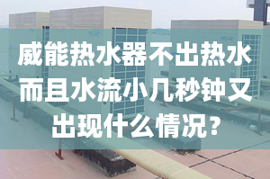 威能热水器不出热水而且水流小几秒钟又出现什么情况？