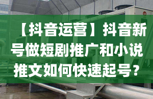 【抖音运营】抖音新号做短剧推广和小说推文如何快速起号？