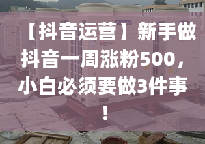 【抖音运营】新手做抖音一周涨粉500，小白必须要做3件事！