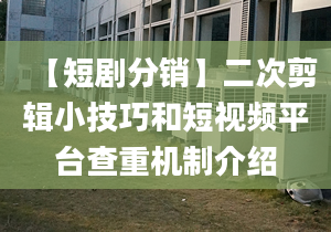 【短剧分销】二次剪辑小技巧和短视频平台查重机制介绍