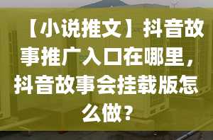 【小说推文】抖音故事推广入口在哪里，抖音故事会挂载版怎么做？