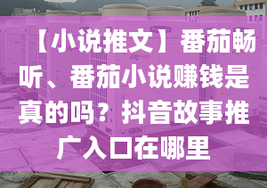 【小说推文】番茄畅听、番茄小说赚钱是真的吗？抖音故事推广入口在哪里