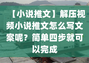 【小说推文】解压视频小说推文怎么写文案呢？简单四步就可以完成