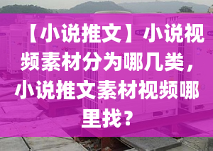 【小说推文】小说视频素材分为哪几类，小说推文素材视频哪里找？