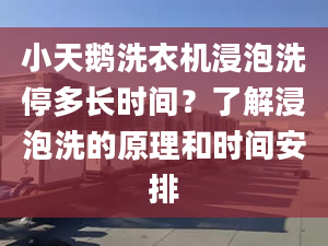 小天鹅洗衣机浸泡洗停多长时间？了解浸泡洗的原理和时间安排