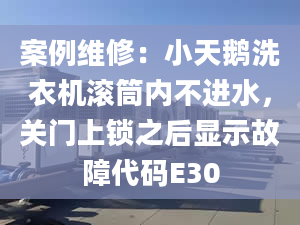 案例维修：小天鹅洗衣机滚筒内不进水，关门上锁之后显示故障代码E30