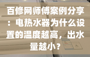 百修网师傅案例分享：电热水器为什么设置的温度越高，出水量越小？