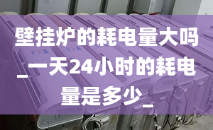 壁挂炉的耗电量大吗_一天24小时的耗电量是多少_