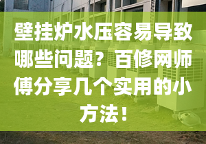 壁挂炉水压容易导致哪些问题？百修网师傅分享几个实用的小方法！