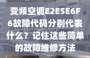 变频空调E2E5E6F6故障代码分别代表什么？记住这些简单的故障维修方法