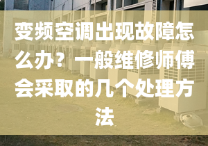 变频空调出现故障怎么办？一般维修师傅会采取的几个处理方法