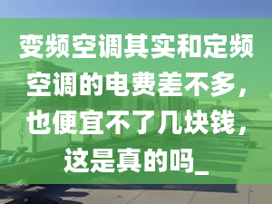 变频空调其实和定频空调的电费差不多，也便宜不了几块钱，这是真的吗_