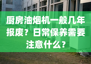 厨房油烟机一般几年报废？日常保养需要注意什么？