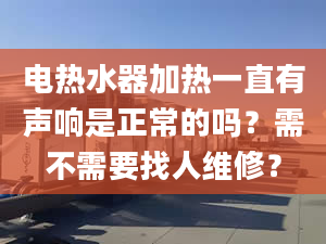 电热水器加热一直有声响是正常的吗？需不需要找人维修？