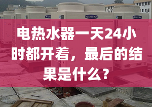 电热水器一天24小时都开着，最后的结果是什么？