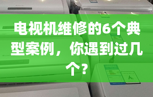 电视机维修的6个典型案例，你遇到过几个？