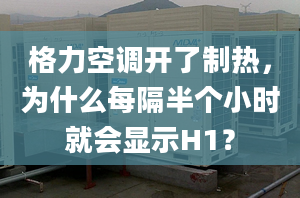 格力空调开了制热，为什么每隔半个小时就会显示H1？