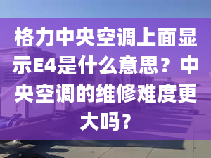 格力中央空调上面显示E4是什么意思？中央空调的维修难度更大吗？