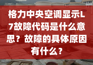 格力中央空调显示L7故障代码是什么意思？故障的具体原因有什么？