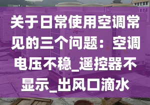 关于日常使用空调常见的三个问题：空调电压不稳_遥控器不显示_出风口滴水