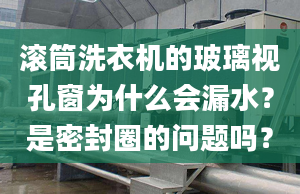 滚筒洗衣机的玻璃视孔窗为什么会漏水？是密封圈的问题吗？