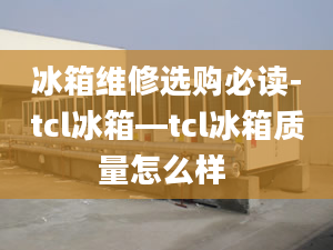 冰箱维修选购必读-tcl冰箱—tcl冰箱质量怎么样 