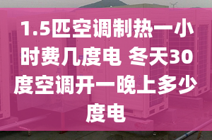 1.5匹空调制热一小时费几度电 冬天30度空调开一晚上多少度电