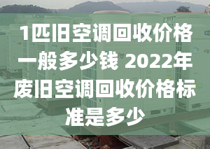 1匹旧空调回收价格一般多少钱 2022年废旧空调回收价格标准是多少