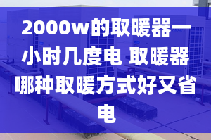 2000w的取暖器一小时几度电 取暖器哪种取暖方式好又省电