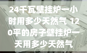 24千瓦壁挂炉一小时用多少天然气 120平的房子壁挂炉一天用多少天然气