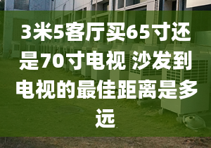 3米5客厅买65寸还是70寸电视 沙发到电视的最佳距离是多远