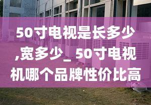 50寸电视是长多少,宽多少_ 50寸电视机哪个品牌性价比高