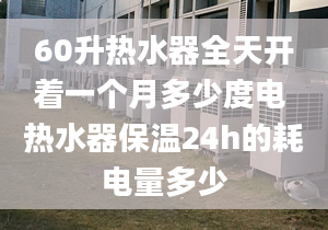 60升热水器全天开着一个月多少度电 热水器保温24h的耗电量多少