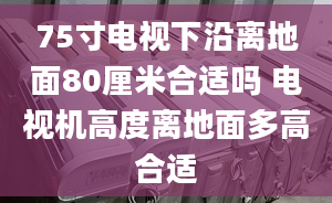 75寸电视下沿离地面80厘米合适吗 电视机高度离地面多高合适