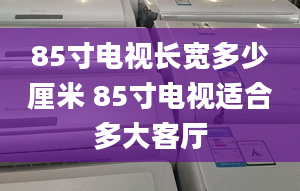 85寸电视长宽多少厘米 85寸电视适合多大客厅