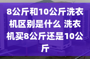 8公斤和10公斤洗衣机区别是什么 洗衣机买8公斤还是10公斤