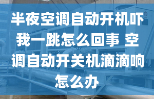 半夜空调自动开机吓我一跳怎么回事 空调自动开关机滴滴响怎么办