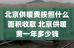 北京供暖费按照什么面积收取 北京供暖费一年多少钱