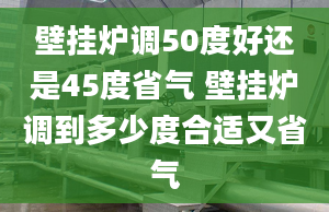 壁挂炉调50度好还是45度省气 壁挂炉调到多少度合适又省气