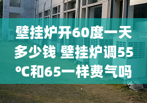 壁挂炉开60度一天多少钱 壁挂炉调55℃和65一样费气吗