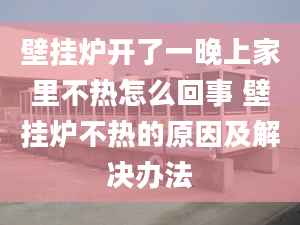 壁挂炉开了一晚上家里不热怎么回事 壁挂炉不热的原因及解决办法