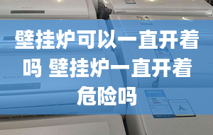 壁挂炉可以一直开着吗 壁挂炉一直开着危险吗