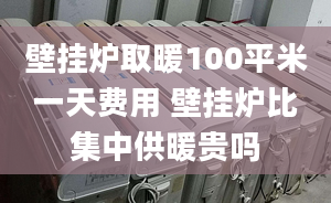 壁挂炉取暖100平米一天费用 壁挂炉比集中供暖贵吗