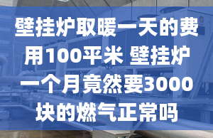 壁挂炉取暖一天的费用100平米 壁挂炉一个月竟然要3000块的燃气正常吗