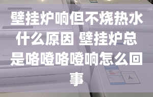 壁挂炉响但不烧热水什么原因 壁挂炉总是咯噔咯噔响怎么回事