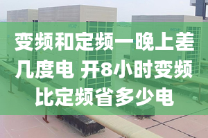 变频和定频一晚上差几度电 开8小时变频比定频省多少电