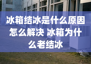 冰箱结冰是什么原因怎么解决 冰箱为什么老结冰