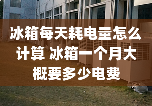 冰箱每天耗电量怎么计算 冰箱一个月大概要多少电费