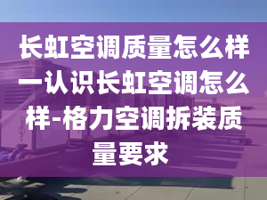 长虹空调质量怎么样一认识长虹空调怎么样-格力空调拆装质量要求 